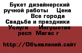 Букет дизайнерский ручной работы. › Цена ­ 5 000 - Все города Свадьба и праздники » Услуги   . Ингушетия респ.,Магас г.